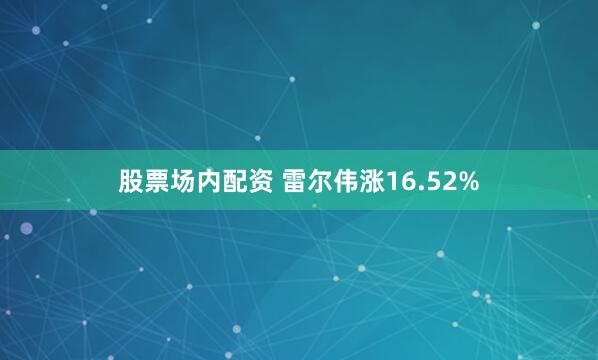 股票场内配资 雷尔伟涨16.52%