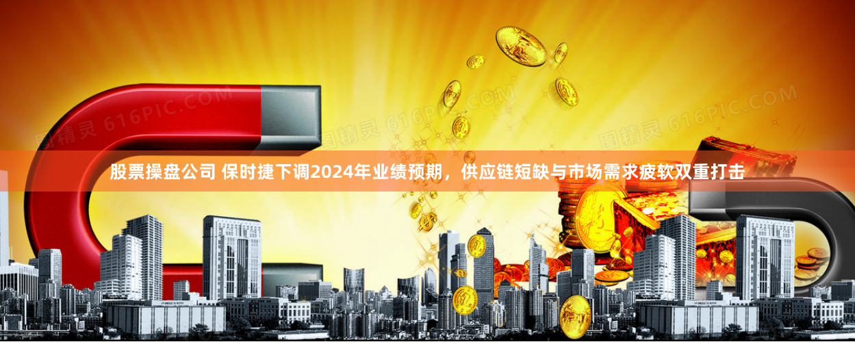股票操盘公司 保时捷下调2024年业绩预期，供应链短缺与市场需求疲软双重打击
