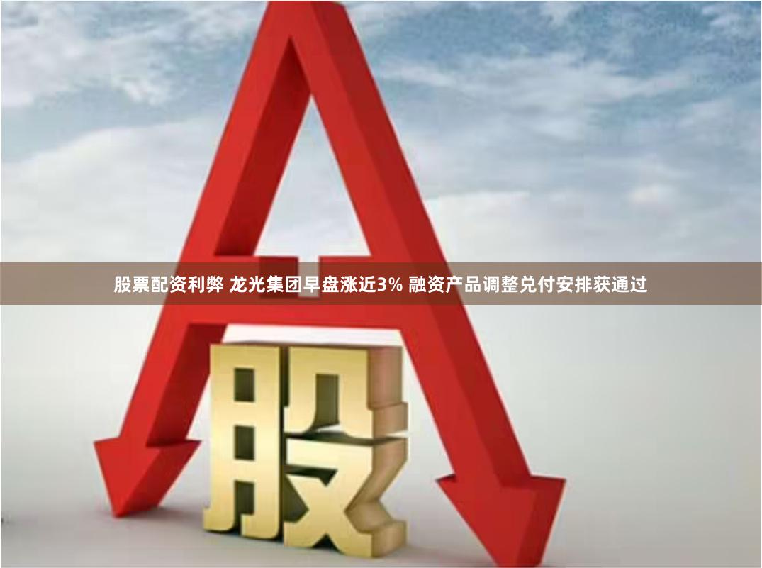 股票配资利弊 龙光集团早盘涨近3% 融资产品调整兑付安排获通过