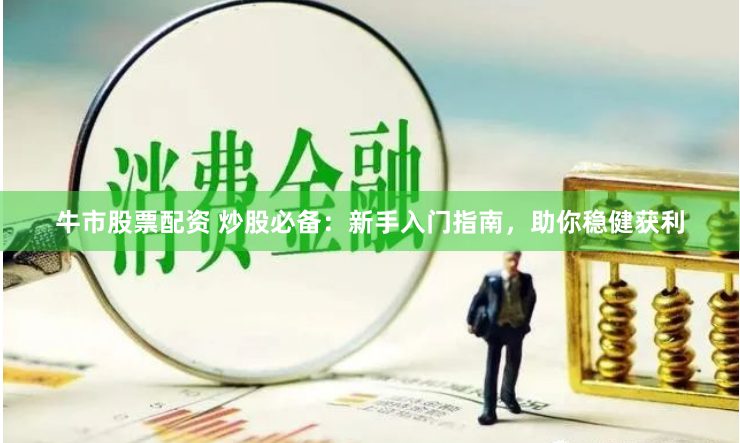 牛市股票配资 炒股必备：新手入门指南，助你稳健获利