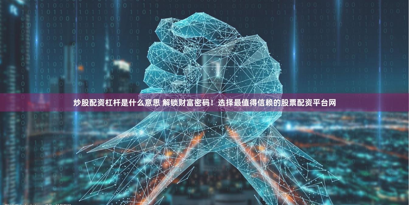 炒股配资杠杆是什么意思 解锁财富密码！选择最值得信赖的股票配资平台网