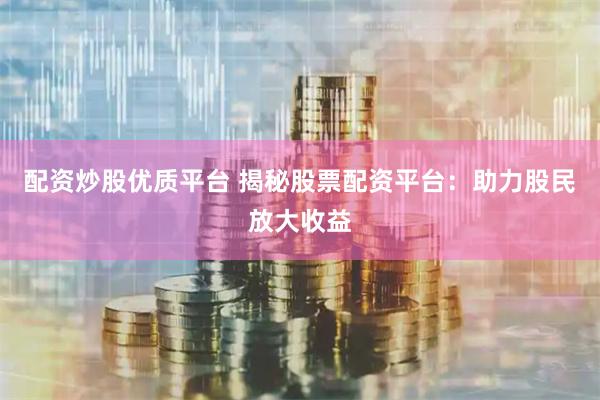 配资炒股优质平台 揭秘股票配资平台：助力股民放大收益