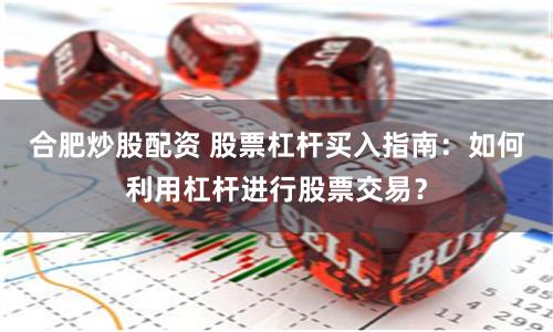 合肥炒股配资 股票杠杆买入指南：如何利用杠杆进行股票交易？