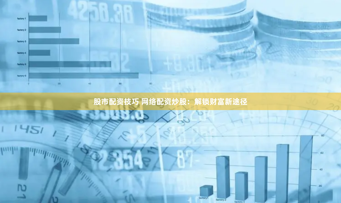 股市配资技巧 网络配资炒股：解锁财富新途径