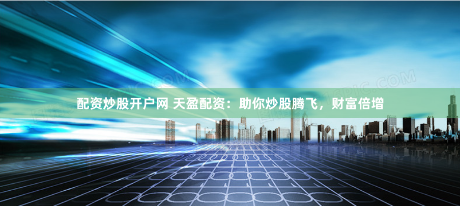 配资炒股开户网 天盈配资：助你炒股腾飞，财富倍增
