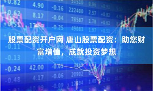 股票配资开户网 唐山股票配资：助您财富增值，成就投资梦想