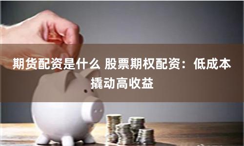 期货配资是什么 股票期权配资：低成本撬动高收益