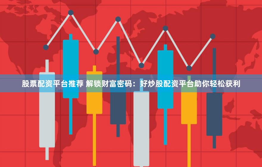 股票配资平台推荐 解锁财富密码：好炒股配资平台助你轻松获利
