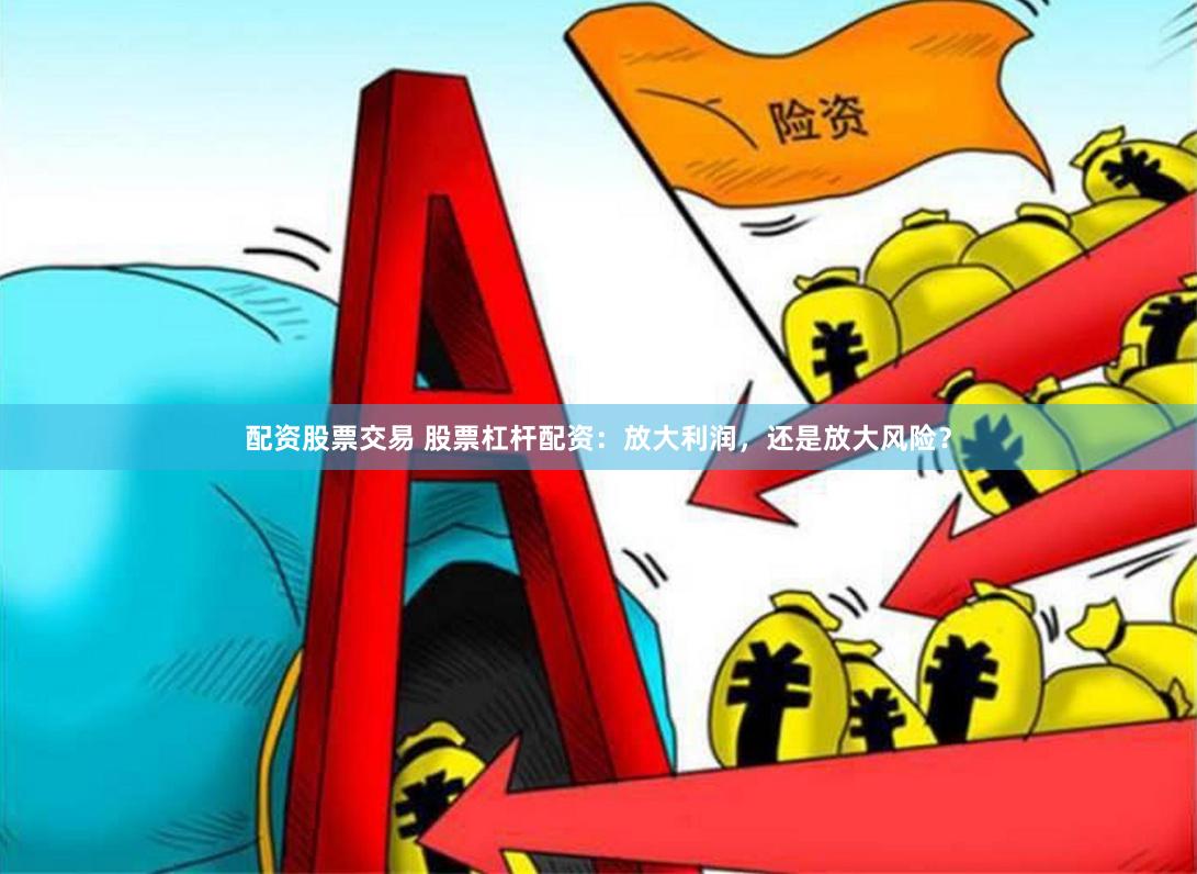 配资股票交易 股票杠杆配资：放大利润，还是放大风险？