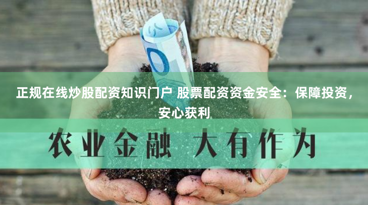 正规在线炒股配资知识门户 股票配资资金安全:保障投资,安心获利