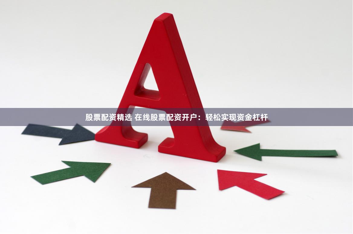 股票配资精选 在线股票配资开户：轻松实现资金杠杆
