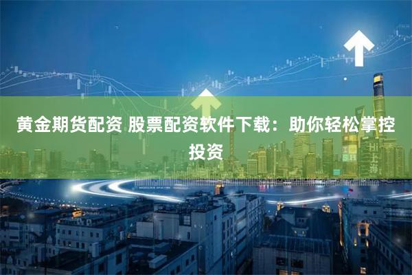 黄金期货配资 股票配资软件下载：助你轻松掌控投资