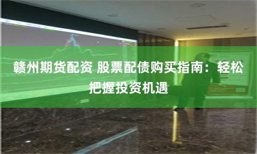 赣州期货配资 股票配债购买指南：轻松把握投资机遇