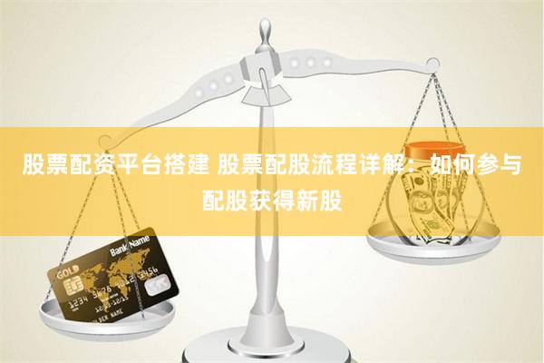 股票配资平台搭建 股票配股流程详解：如何参与配股获得新股