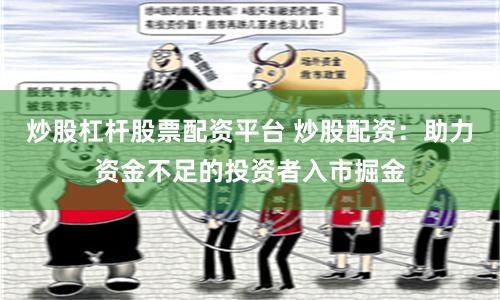 炒股杠杆股票配资平台 炒股配资：助力资金不足的投资者入市掘金