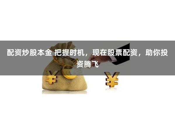配资炒股本金 把握时机，现在股票配资，助你投资腾飞