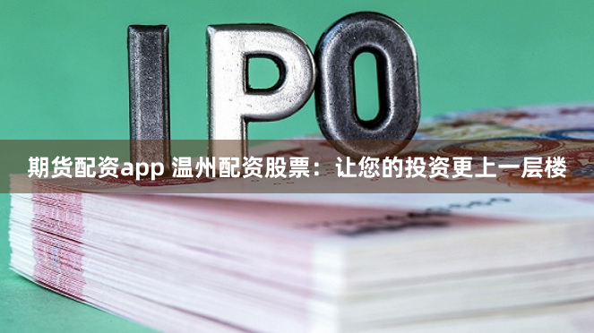 期货配资app 温州配资股票：让您的投资更上一层楼