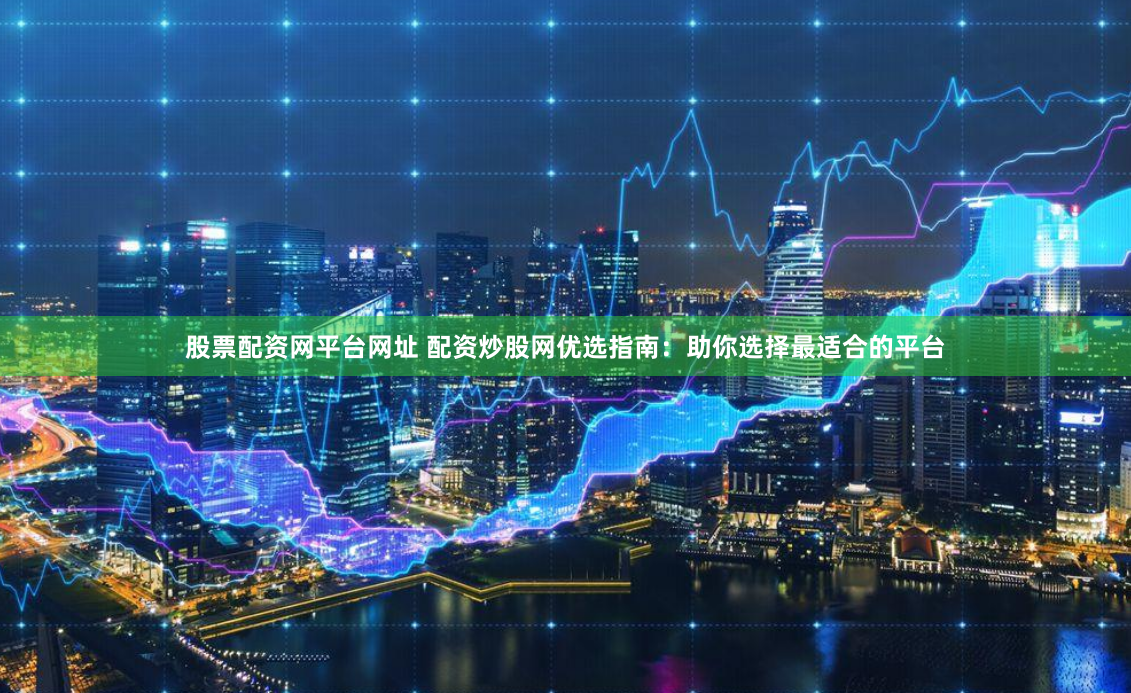 股票配资网平台网址 配资炒股网优选指南：助你选择最适合的平台
