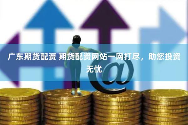 广东期货配资 期货配资网站一网打尽，助您投资无忧