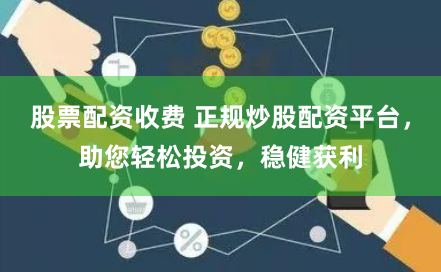 股票配资收费 正规炒股配资平台，助您轻松投资，稳健获利