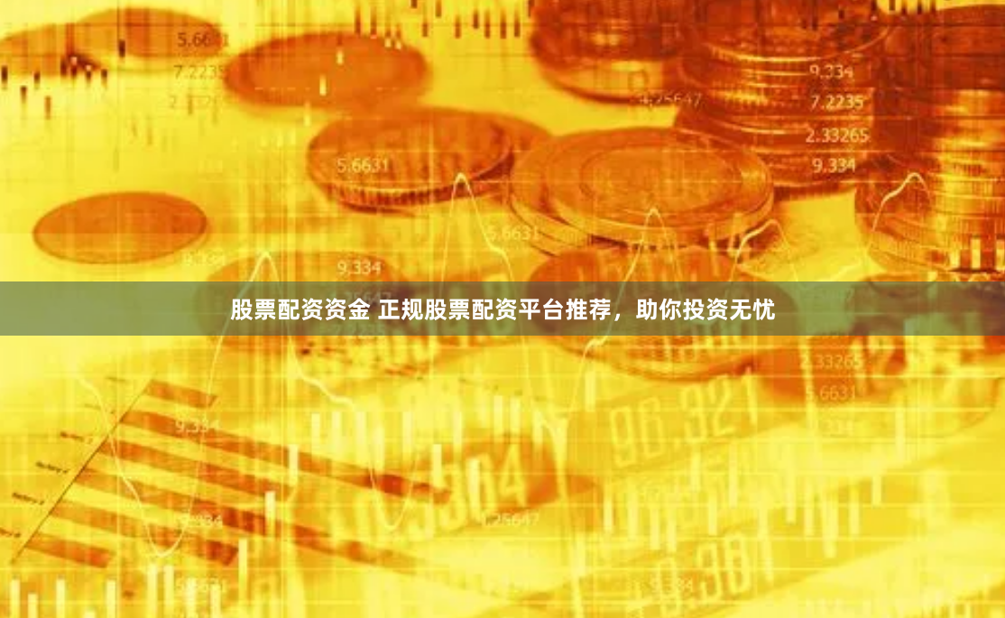 股票配资资金 正规股票配资平台推荐，助你投资无忧