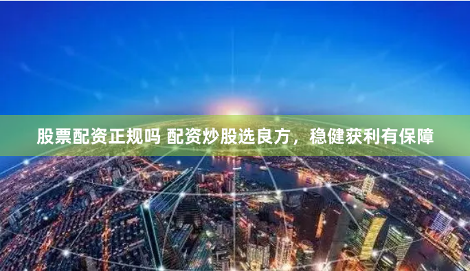 股票配资正规吗 配资炒股选良方，稳健获利有保障