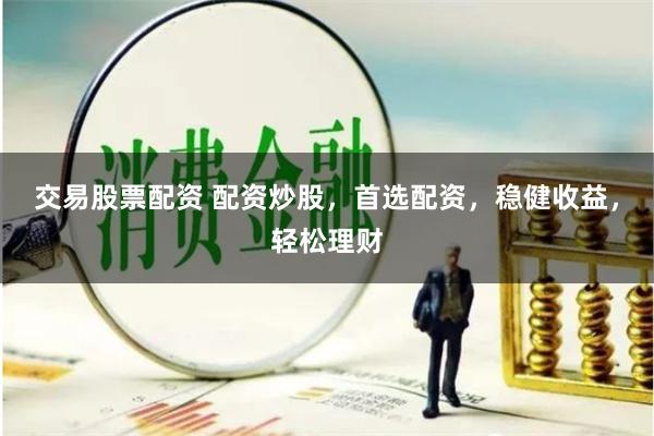 交易股票配资 配资炒股，首选配资，稳健收益，轻松理财
