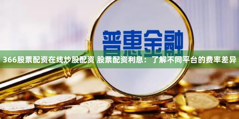 366股票配资在线炒股配资 股票配资利息：了解不同平台的费率差异