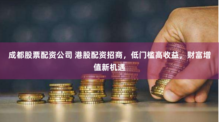 成都股票配资公司 港股配资招商，低门槛高收益，财富增值新机遇