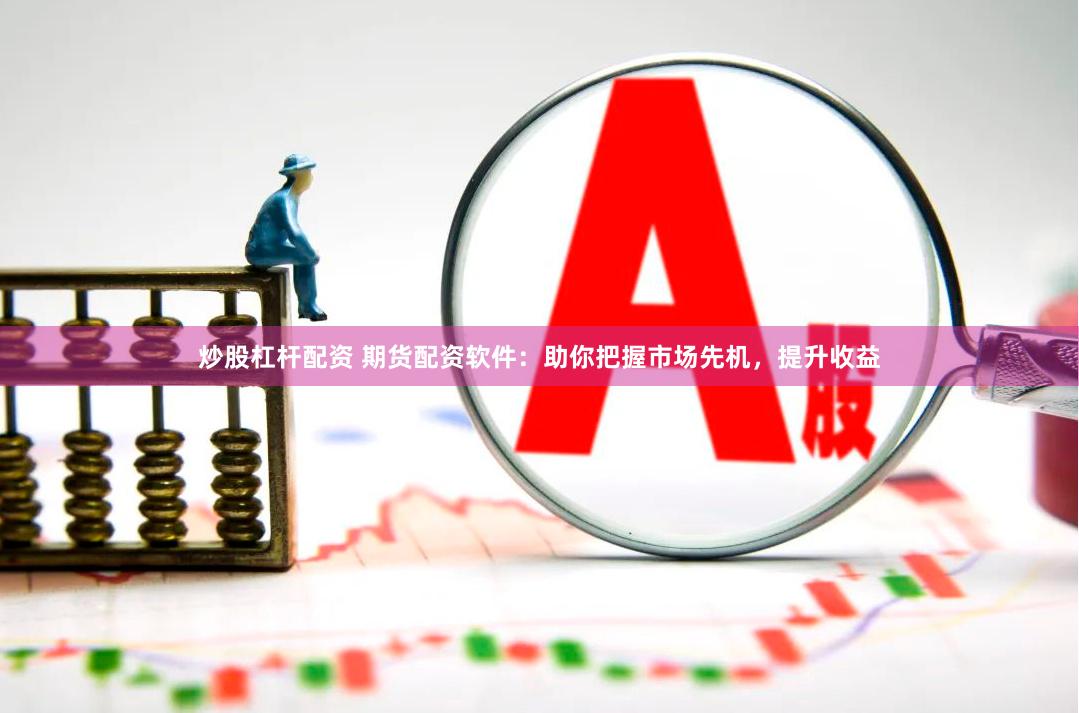 炒股杠杆配资 期货配资软件：助你把握市场先机，提升收益