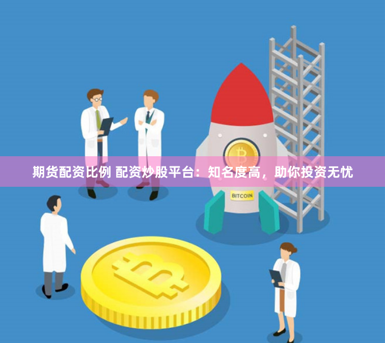 期货配资比例 配资炒股平台：知名度高，助你投资无忧