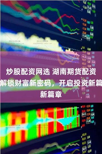炒股配资网选 湖南期货配资：解锁财富新密码，开启投资新篇章