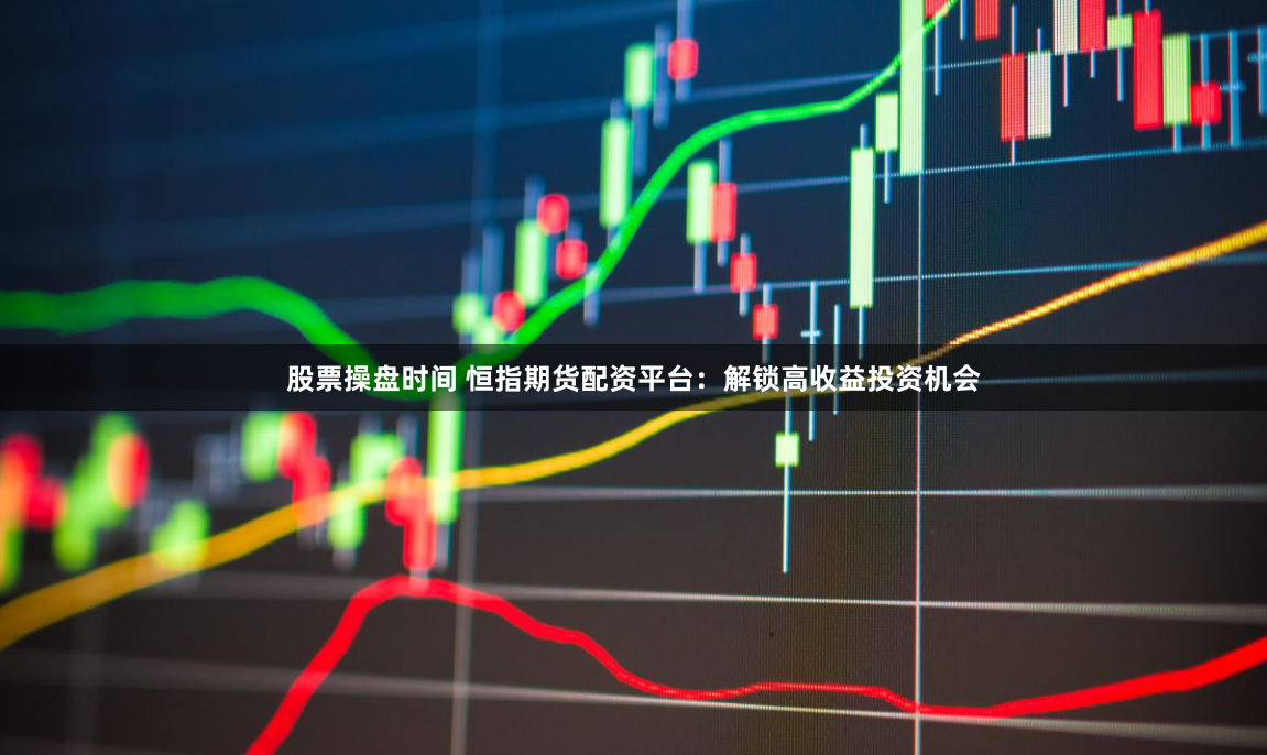 股票操盘时间 恒指期货配资平台：解锁高收益投资机会