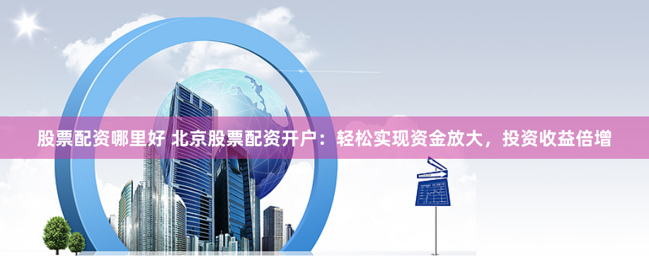股票配资哪里好 北京股票配资开户：轻松实现资金放大，投资收益倍增