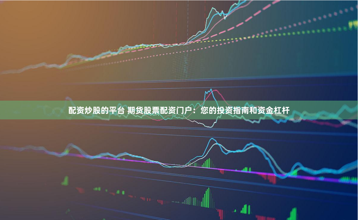 配资炒股的平台 期货股票配资门户:您的投资指南和资金杠杆
