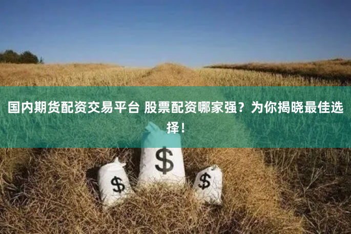 国内期货配资交易平台 股票配资哪家强？为你揭晓最佳选择！