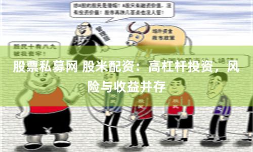 股票私募网 股米配资:高杠杆投资,风险与收益并存