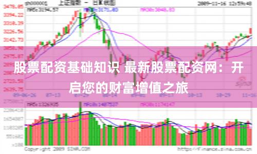 股票配资基础知识 最新股票配资网:开启您的财富增值之旅