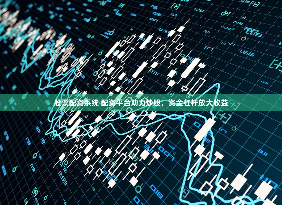 股票配资系统 配资平台助力炒股，资金杠杆放大收益