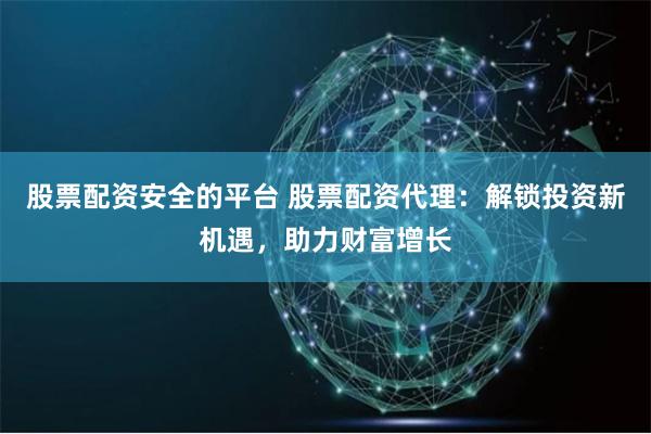 股票配资安全的平台 股票配资代理:解锁投资新机遇,助力财富增长