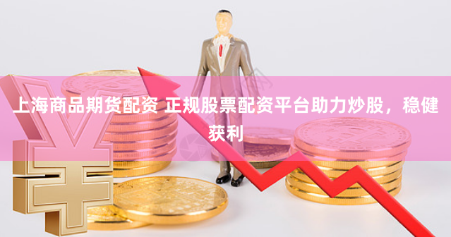 上海商品期货配资 正规股票配资平台助力炒股,稳健获利
