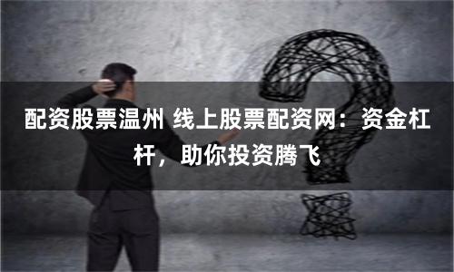 配资股票温州 线上股票配资网：资金杠杆，助你投资腾飞