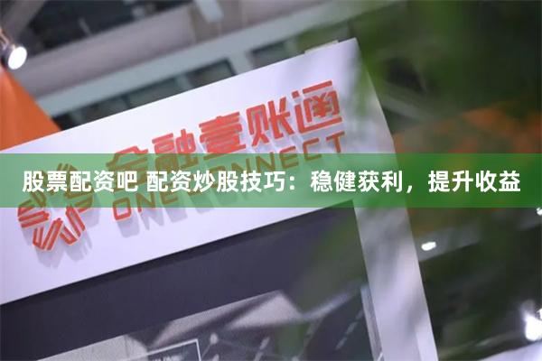 股票配资吧 配资炒股技巧:稳健获利,提升收益