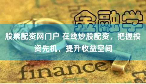 股票配资网门户 在线炒股配资,把握投资先机,提升收益空间