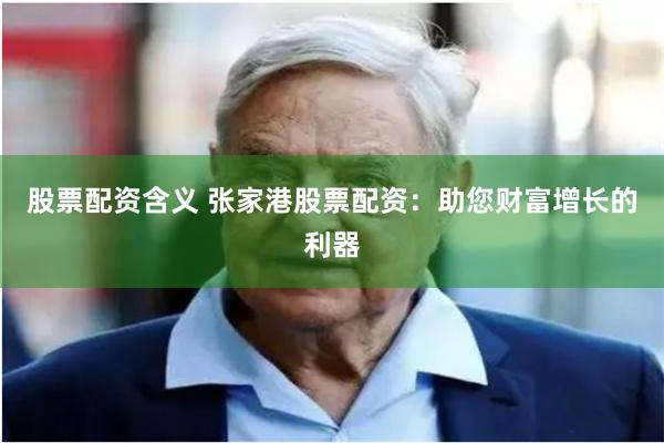 股票配资含义 张家港股票配资：助您财富增长的利器