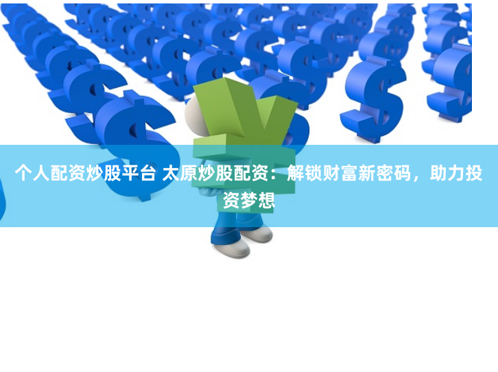 个人配资炒股平台 太原炒股配资：解锁财富新密码，助力投资梦想