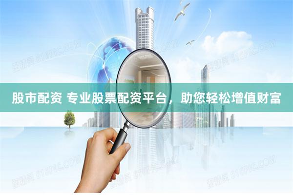 股市配资 专业股票配资平台,助您轻松增值财富