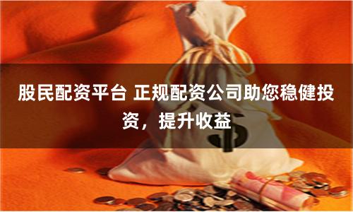 股民配资平台 正规配资公司助您稳健投资,提升收益