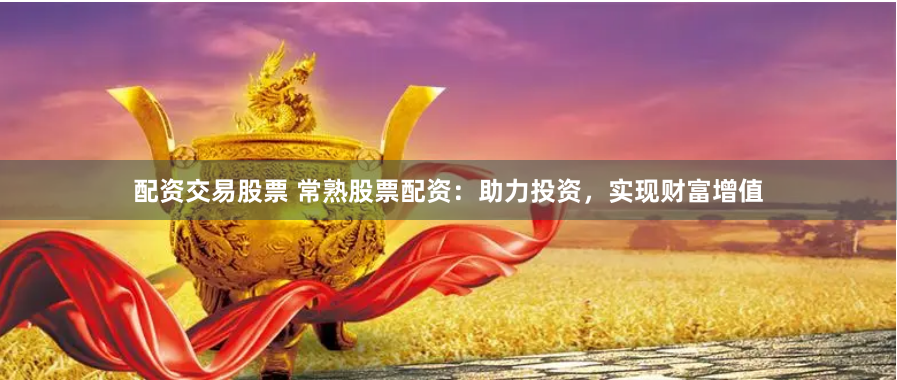 配资交易股票 常熟股票配资:助力投资,实现财富增值