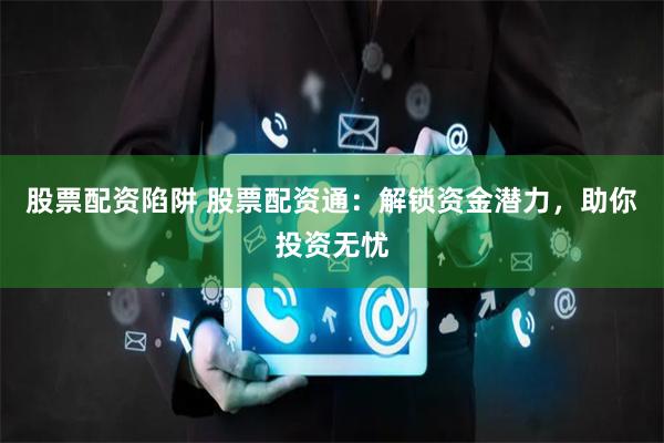 股票配资陷阱 股票配资通：解锁资金潜力，助你投资无忧